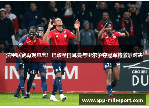 法甲联赛再现悬念！巴黎圣日耳曼与里尔争夺冠军将激烈对决