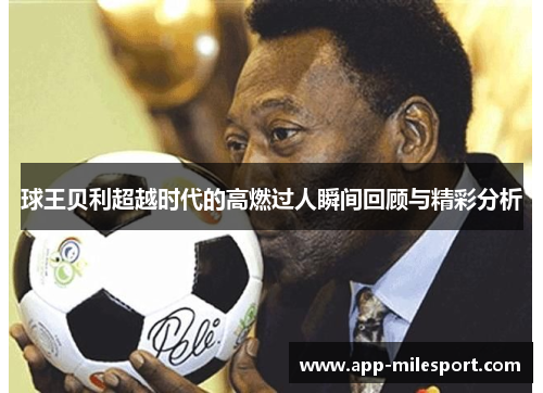 球王贝利超越时代的高燃过人瞬间回顾与精彩分析