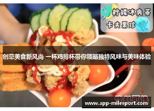创意美食新风尚 一杯鸡排杯带你领略独特风味与美味体验