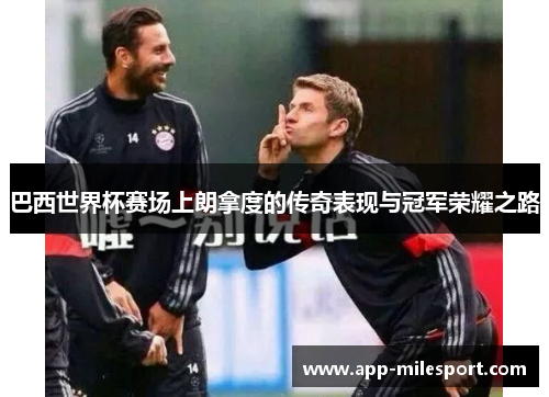 巴西世界杯赛场上朗拿度的传奇表现与冠军荣耀之路