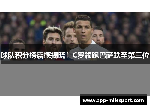 球队积分榜震撼揭晓！C罗领跑巴萨跌至第三位