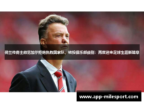 荷兰传奇主帅范加尔拒绝执教国家队，转投俱乐部级别：再度迎来足球生涯新篇章