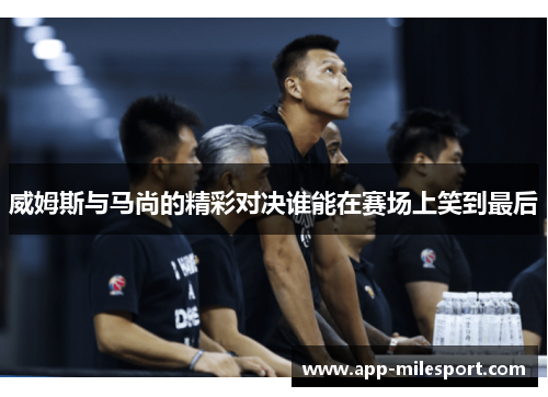 威姆斯与马尚的精彩对决谁能在赛场上笑到最后