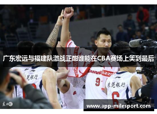 广东宏远与福建队激战正酣谁能在CBA赛场上笑到最后