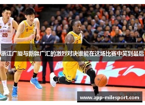浙江广厦与新疆广汇的激烈对决谁能在这场比赛中笑到最后